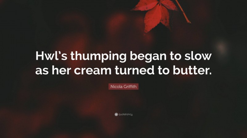 Nicola Griffith Quote: “Hwl’s thumping began to slow as her cream turned to butter.”