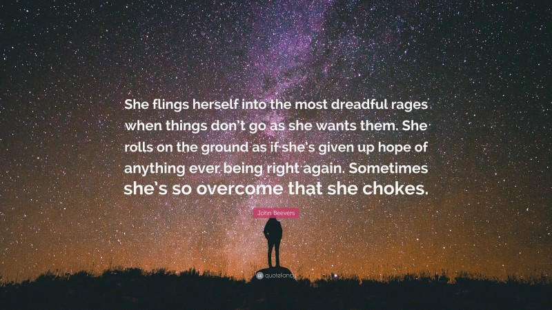John Beevers Quote: “She flings herself into the most dreadful rages when things don’t go as she wants them. She rolls on the ground as if she’s given up hope of anything ever being right again. Sometimes she’s so overcome that she chokes.”
