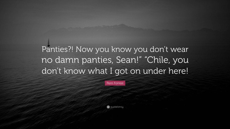 Perri Forrest Quote: “Panties?! Now you know you don’t wear no damn panties, Sean!” “Chile, you don’t know what I got on under here!”