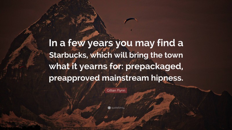 Gillian Flynn Quote: “In a few years you may find a Starbucks, which will bring the town what it yearns for: prepackaged, preapproved mainstream hipness.”