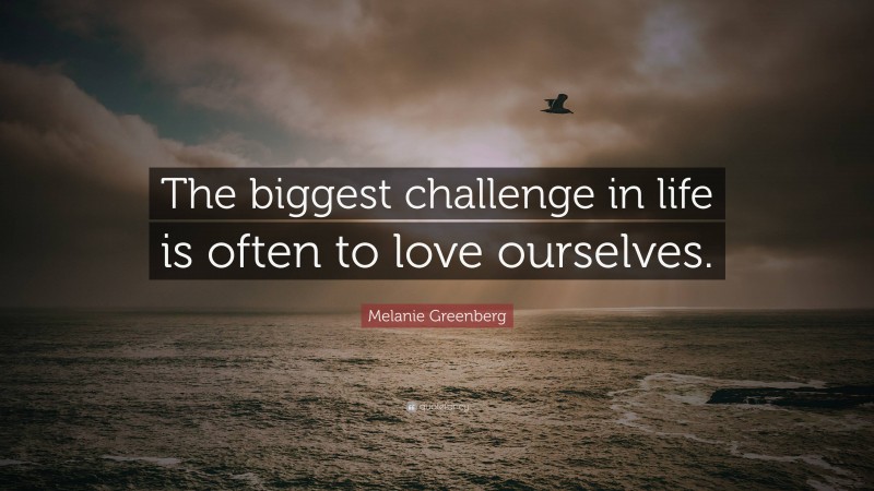 Melanie Greenberg Quote: “The biggest challenge in life is often to love ourselves.”