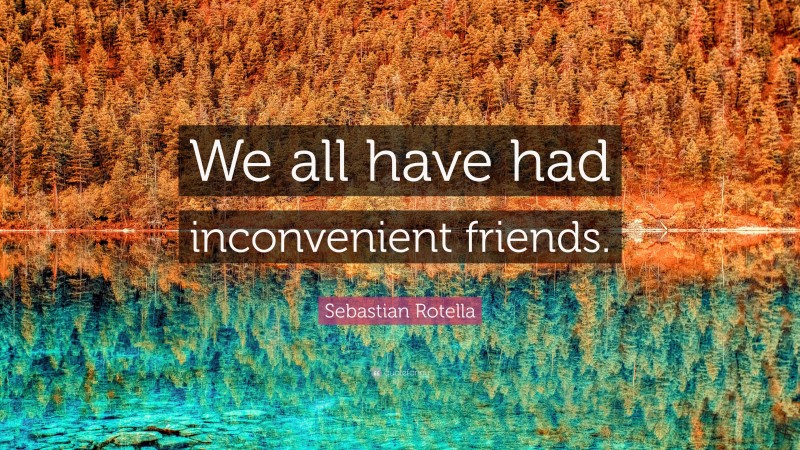 Sebastian Rotella Quote: “We all have had inconvenient friends.”