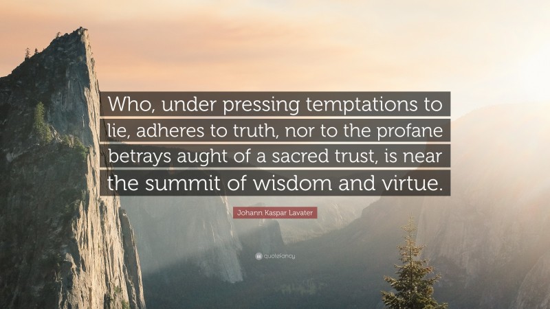 Johann Kaspar Lavater Quote: “Who, under pressing temptations to lie, adheres to truth, nor to the profane betrays aught of a sacred trust, is near the summit of wisdom and virtue.”