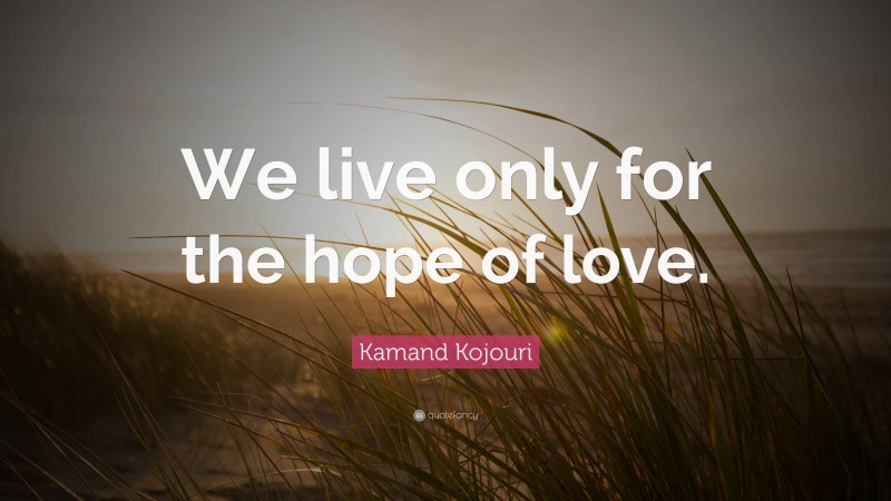 Kamand Kojouri Quote: “We live only for the hope of love.”