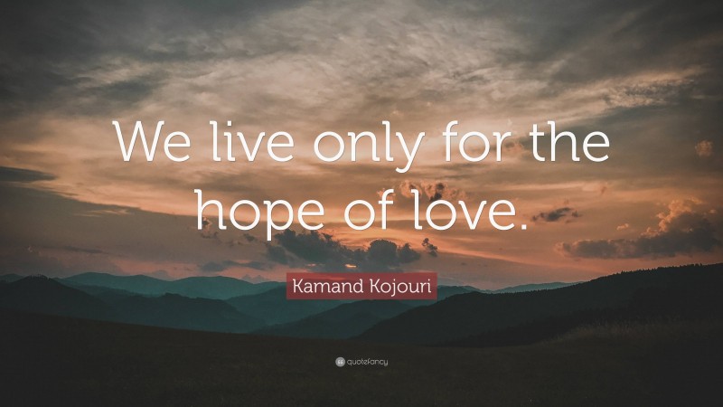 Kamand Kojouri Quote: “We live only for the hope of love.”