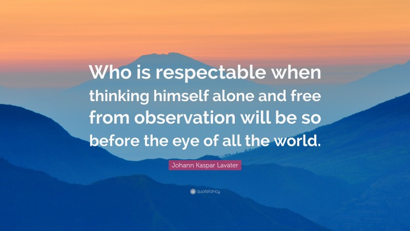 Johann Kaspar Lavater Quote: “Who is respectable when thinking himself alone and free from observation will be so before the eye of all the world.”