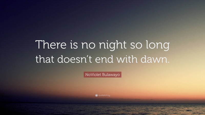 NoViolet Bulawayo Quote: “There is no night so long that doesn’t end with dawn.”