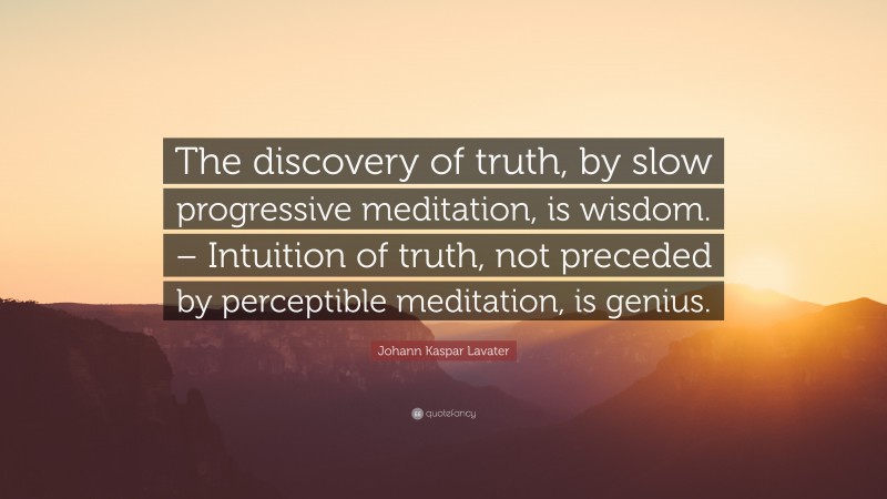 Johann Kaspar Lavater Quote: “The discovery of truth, by slow progressive meditation, is wisdom. – Intuition of truth, not preceded by perceptible meditation, is genius.”