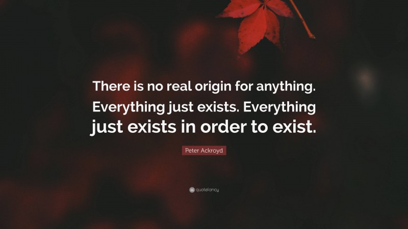 Peter Ackroyd Quote: “There is no real origin for anything. Everything just exists. Everything just exists in order to exist.”