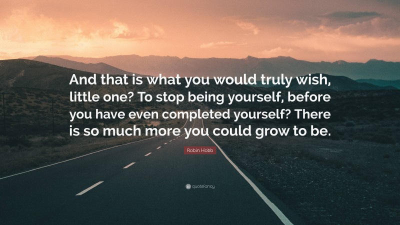 Robin Hobb Quote: “And that is what you would truly wish, little one? To stop being yourself, before you have even completed yourself? There is so much more you could grow to be.”