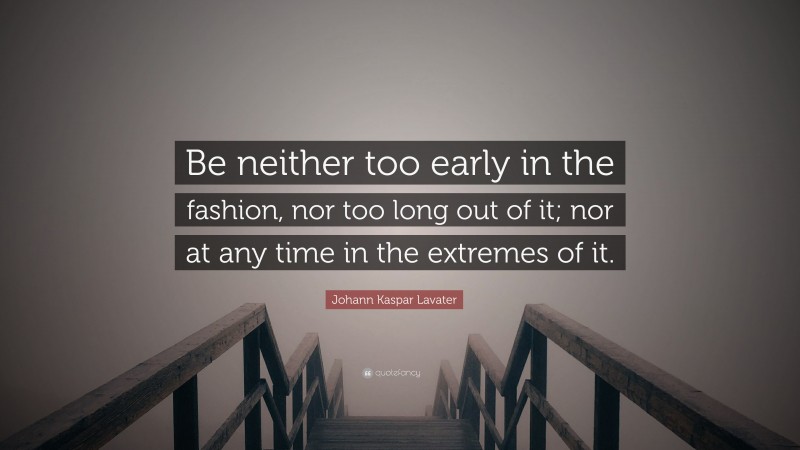 Johann Kaspar Lavater Quote: “Be neither too early in the fashion, nor too long out of it; nor at any time in the extremes of it.”