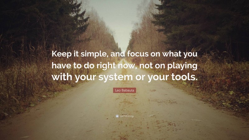 Leo Babauta Quote: “Keep it simple, and focus on what you have to do right now, not on playing with your system or your tools.”