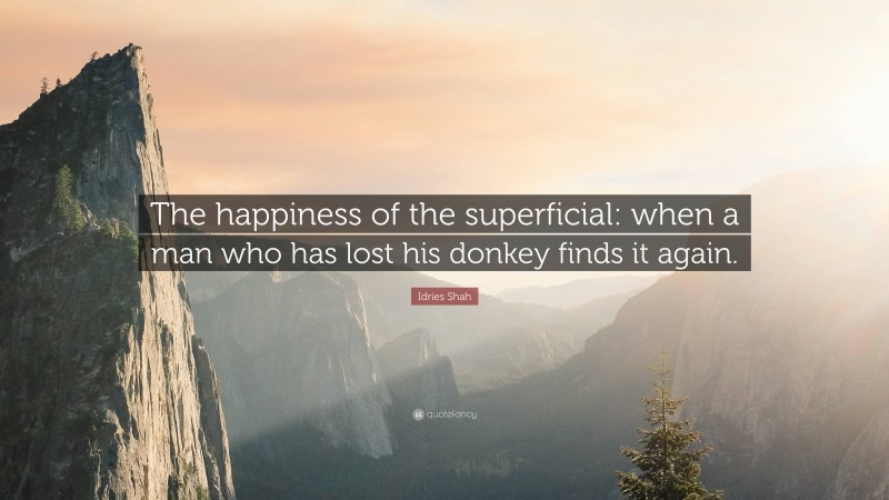 Idries Shah Quote: “The happiness of the superficial: when a man who has lost his donkey finds it again.”