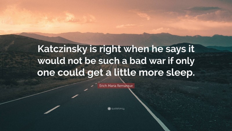 Erich Maria Remarque Quote: “Katczinsky is right when he says it would not be such a bad war if only one could get a little more sleep.”