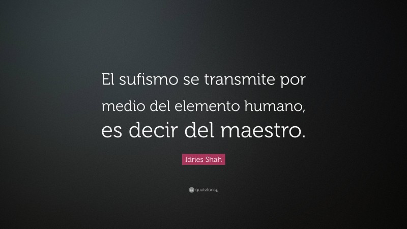 Idries Shah Quote: “El sufismo se transmite por medio del elemento humano, es decir del maestro.”