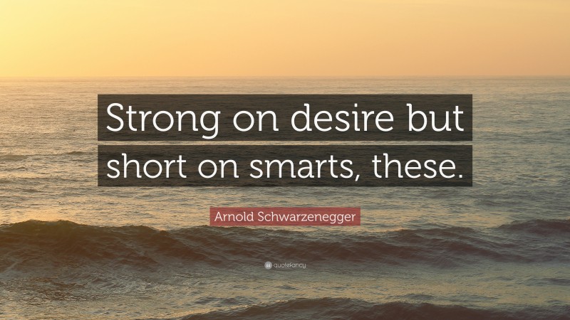 Arnold Schwarzenegger Quote: “Strong on desire but short on smarts, these.”