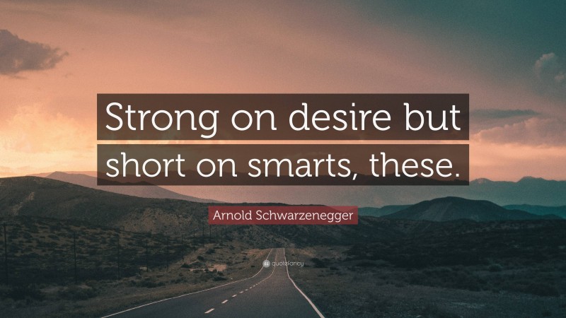 Arnold Schwarzenegger Quote: “Strong on desire but short on smarts, these.”
