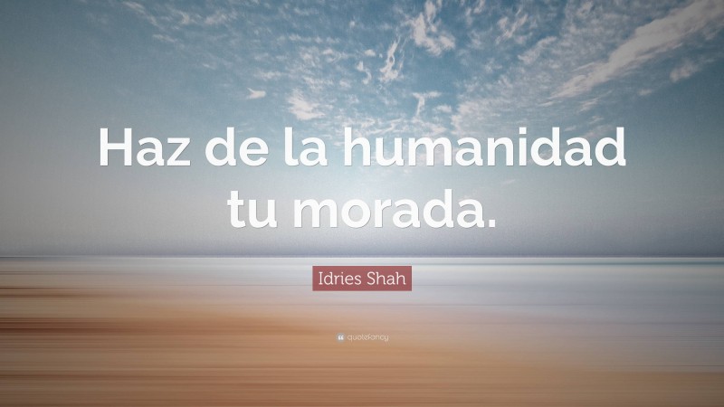 Idries Shah Quote: “Haz de la humanidad tu morada.”