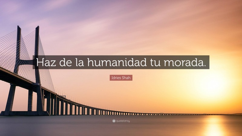 Idries Shah Quote: “Haz de la humanidad tu morada.”