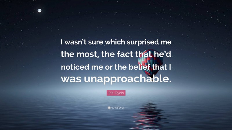 R.K. Ryals Quote: “I wasn’t sure which surprised me the most, the fact that he’d noticed me or the belief that I was unapproachable.”