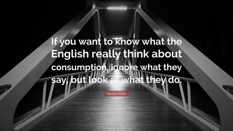 Daniel Miller Quote: “If you want to know what the English really think about consumption, ignore what they say, but look at what they do.”