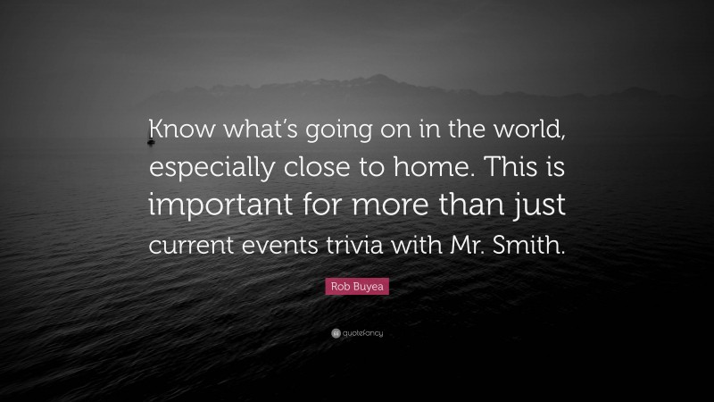 Rob Buyea Quote: “Know what’s going on in the world, especially close to home. This is important for more than just current events trivia with Mr. Smith.”