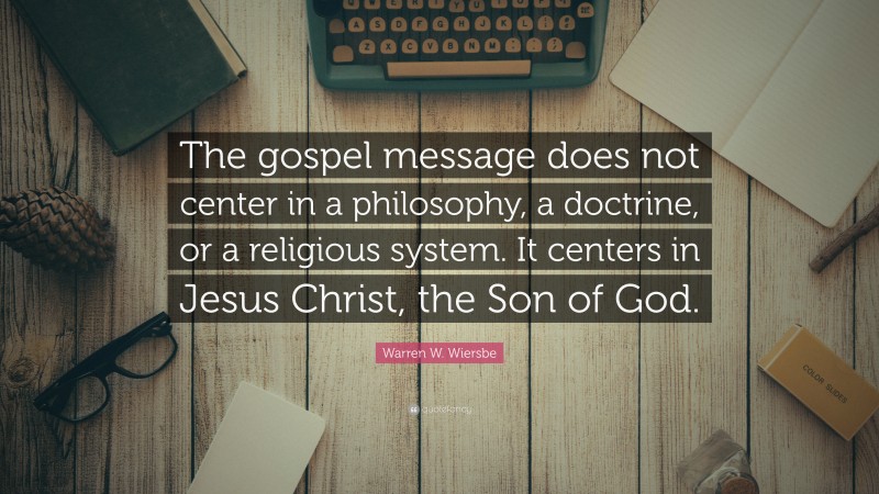 Warren W. Wiersbe Quote: “The gospel message does not center in a philosophy, a doctrine, or a religious system. It centers in Jesus Christ, the Son of God.”