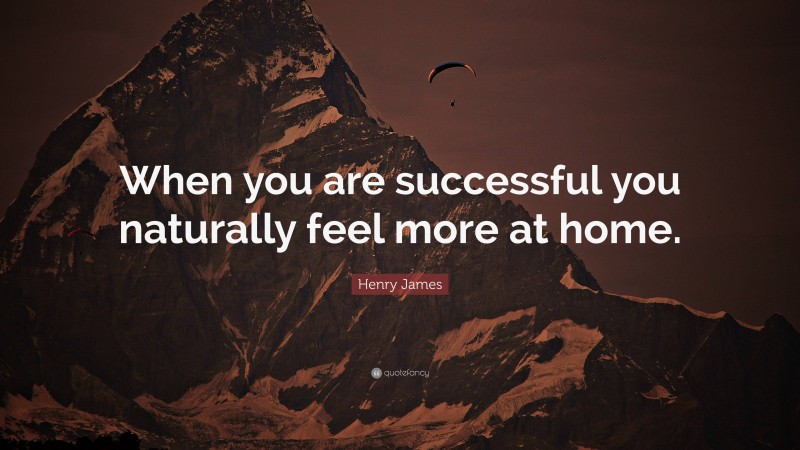 Henry James Quote: “When you are successful you naturally feel more at home.”