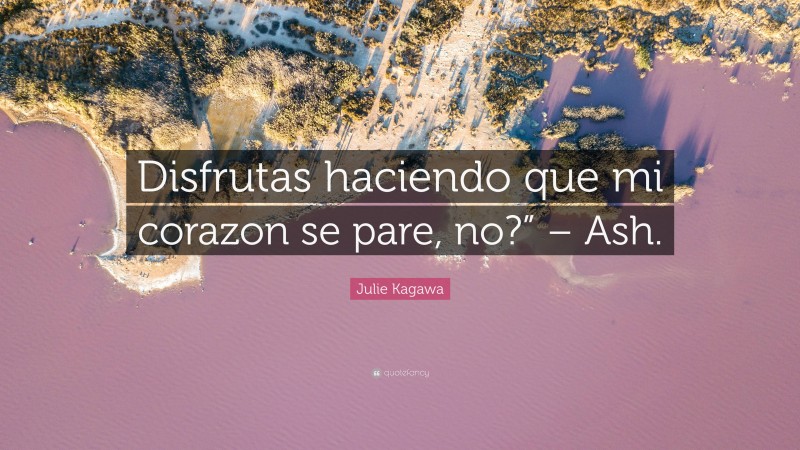 Julie Kagawa Quote: “Disfrutas haciendo que mi corazon se pare, no?” – Ash.”