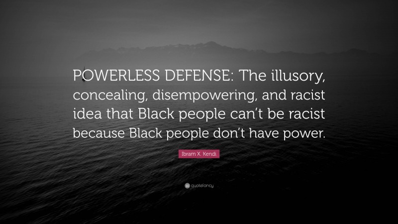 Ibram X. Kendi Quote: “POWERLESS DEFENSE: The illusory, concealing, disempowering, and racist idea that Black people can’t be racist because Black people don’t have power.”