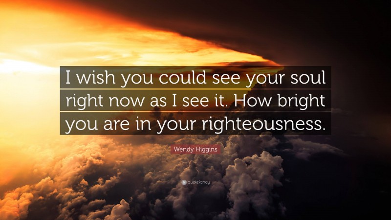 Wendy Higgins Quote: “I wish you could see your soul right now as I see it. How bright you are in your righteousness.”