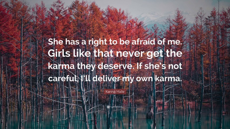 Karina Halle Quote: “She has a right to be afraid of me. Girls like that never get the karma they deserve. If she’s not careful, I’ll deliver my own karma.”