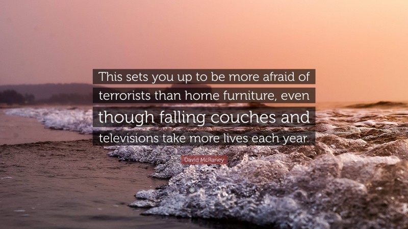 David McRaney Quote: “This sets you up to be more afraid of terrorists than home furniture, even though falling couches and televisions take more lives each year.”