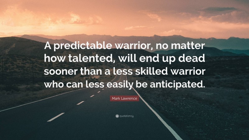 Mark Lawrence Quote: “A predictable warrior, no matter how talented, will end up dead sooner than a less skilled warrior who can less easily be anticipated.”