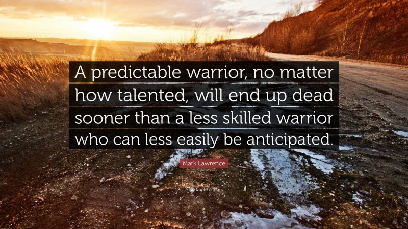 Mark Lawrence Quote: “A predictable warrior, no matter how talented, will end up dead sooner than a less skilled warrior who can less easily be anticipated.”