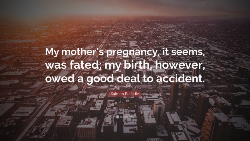 Salman Rushdie Quote: “My mother’s pregnancy, it seems, was fated; my birth, however, owed a good deal to accident.”