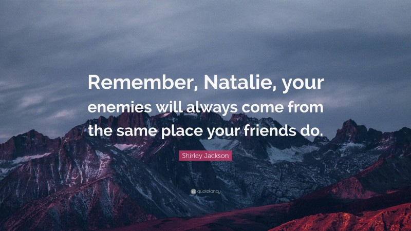 Shirley Jackson Quote: “Remember, Natalie, your enemies will always come from the same place your friends do.”