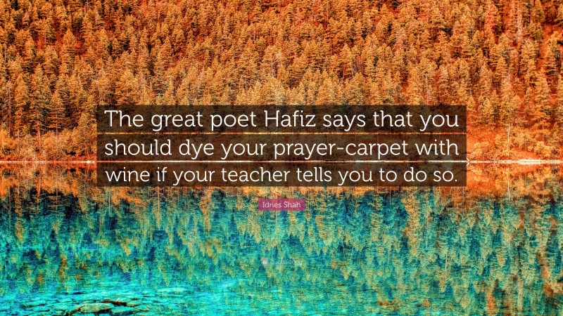 Idries Shah Quote: “The great poet Hafiz says that you should dye your prayer-carpet with wine if your teacher tells you to do so.”