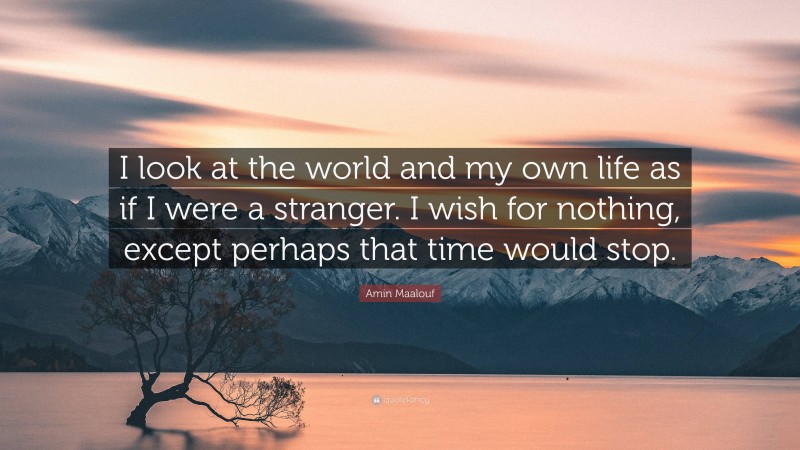 Amin Maalouf Quote: “I look at the world and my own life as if I were a stranger. I wish for nothing, except perhaps that time would stop.”