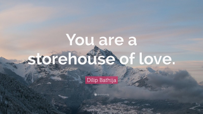Dilip Bathija Quote: “You are a storehouse of love.”