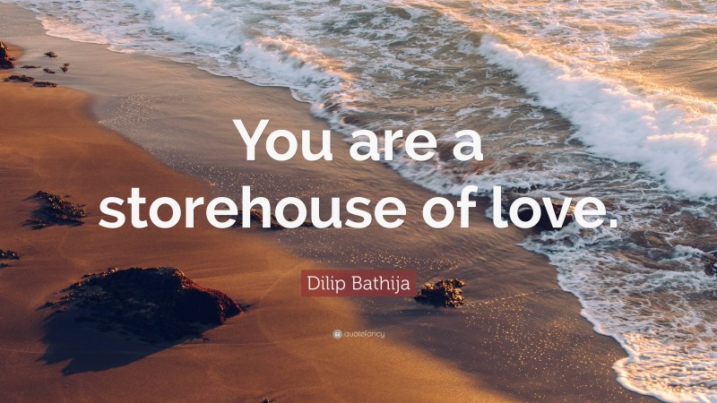 Dilip Bathija Quote: “You are a storehouse of love.”