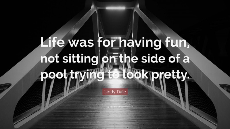 Lindy Dale Quote: “Life was for having fun, not sitting on the side of a pool trying to look pretty.”