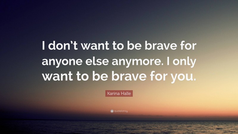 Karina Halle Quote: “I don’t want to be brave for anyone else anymore. I only want to be brave for you.”