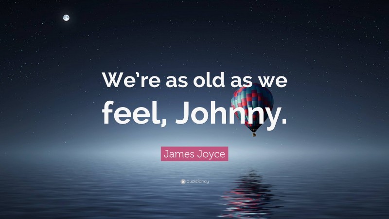James Joyce Quote: “We’re as old as we feel, Johnny.”