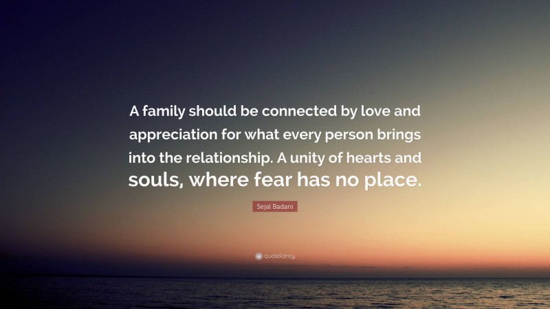 Sejal Badani Quote: “A family should be connected by love and appreciation for what every person brings into the relationship. A unity of hearts and souls, where fear has no place.”