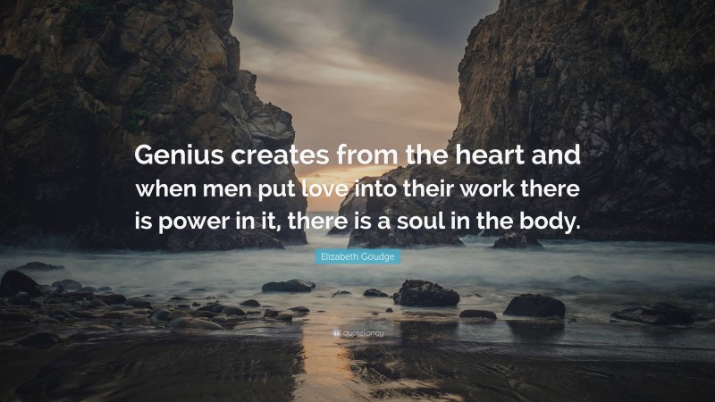 Elizabeth Goudge Quote: “Genius creates from the heart and when men put love into their work there is power in it, there is a soul in the body.”