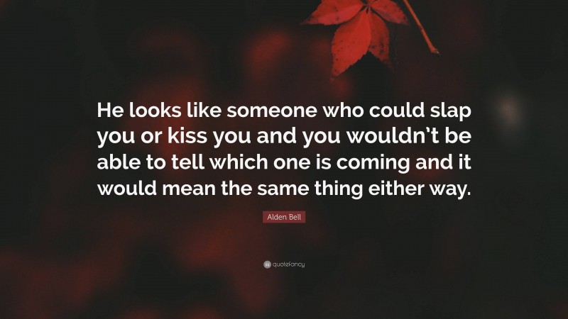 Alden Bell Quote: “He looks like someone who could slap you or kiss you and you wouldn’t be able to tell which one is coming and it would mean the same thing either way.”