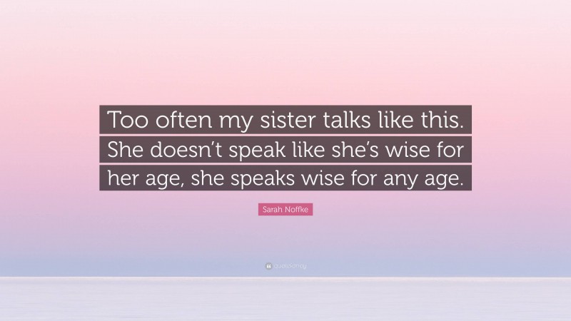 Sarah Noffke Quote: “Too often my sister talks like this. She doesn’t speak like she’s wise for her age, she speaks wise for any age.”