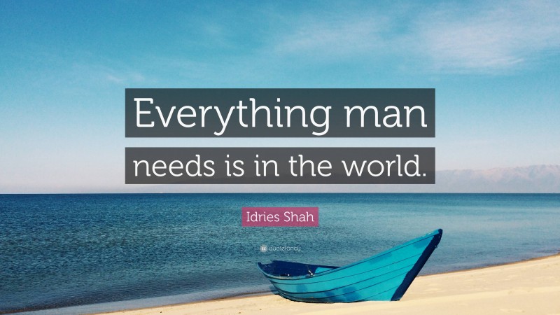 Idries Shah Quote: “Everything man needs is in the world.”