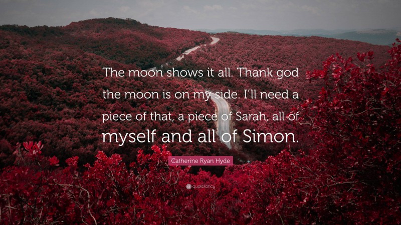 Catherine Ryan Hyde Quote: “The moon shows it all. Thank god the moon is on my side. I’ll need a piece of that, a piece of Sarah, all of myself and all of Simon.”